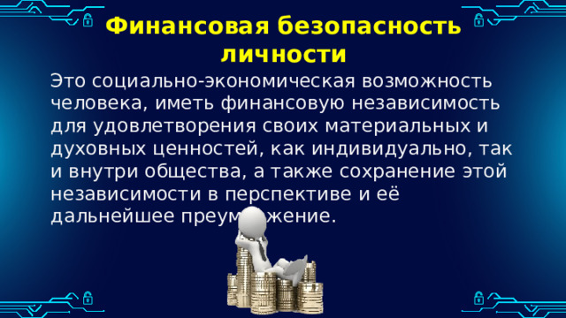 Финансовая безопасность личности Это социально-экономическая возможность человека, иметь финансовую независимость для удовлетворения своих материальных и духовных ценностей, как индивидуально, так и внутри общества, а также сохранение этой независимости в перспективе и её дальнейшее преумножение. 