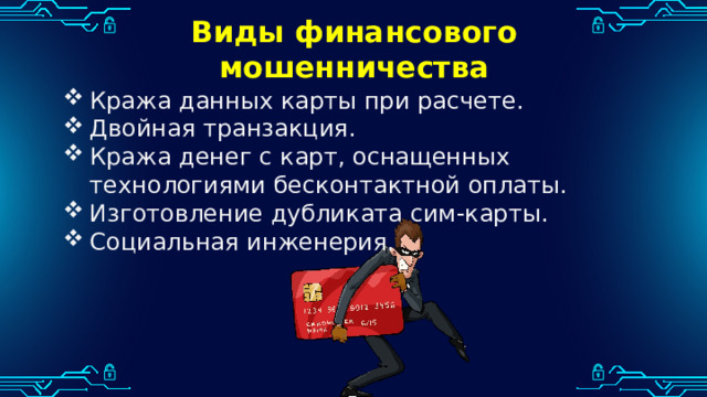 Виды финансового мошенничества Кража данных карты при расчете. Двойная транзакция. Кража денег с карт, оснащенных технологиями бесконтактной оплаты. Изготовление дубликата сим-карты. Социальная инженерия. 