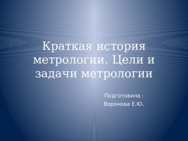 Краткая история метрологии. Цели и задачи метрологии Подготовила : Воронова Е.Ю . 