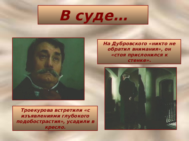 В суде… На Дубровского «никто не обратил внимания», он «стоя прислонился к стенке». Троекурова встретили «с изъявлениями глубокого подобострастия», усадили в кресло. 
