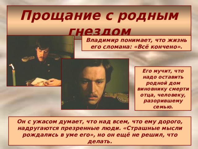 Прощание с родным гнездом Владимир понимает, что жизнь его сломана: «Всё кончено». Его мучит, что надо оставить родной дом виновнику смерти отца, человеку, разорившему семью. Он с ужасом думает, что над всем, что ему дорого, надругаются презренные люди. «Страшные мысли рождались в уме его», но он ещё не решил, что делать. 