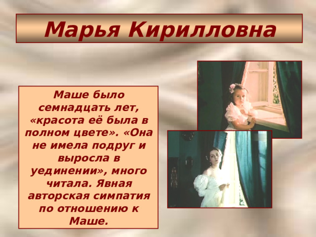 Марья Кирилловна Маше было семнадцать лет, «красота её была в полном цвете». «Она не имела подруг и выросла в уединении», много читала. Явная авторская симпатия по отношению к Маше. 