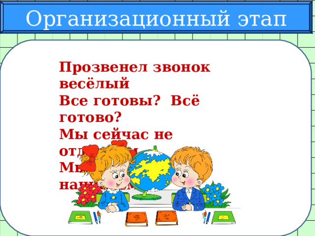 Организационный этап Прозвенел звонок весёлый Все готовы? Всё готово? Мы сейчас не отдыхаем, Мы работать начинаем. Прозвенел звонок весёлый Все готовы? Всё готово? Мы сейчас не отдыхаем, Мы работать начинаем. 