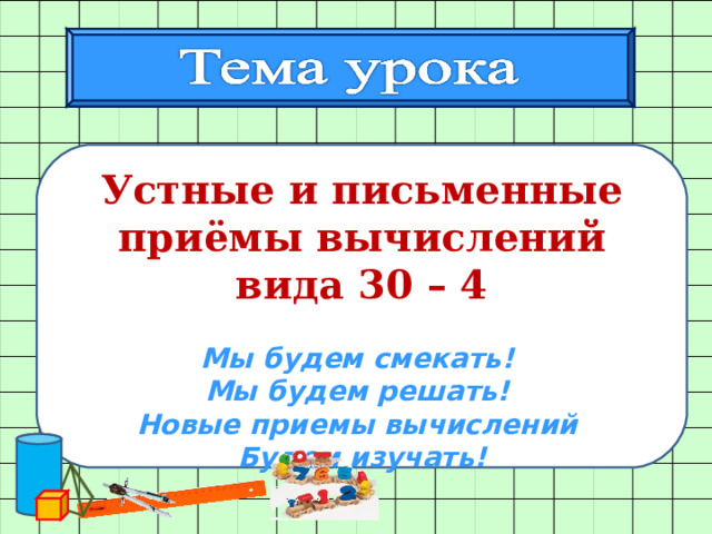 Устные и письменные приёмы вычислений вида 30 – 4  Мы будем смекать!  Мы будем решать!  Новые приемы вычислений  Будем изучать!  