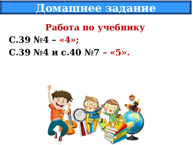 Домашнее задание Работа по учебнику С.39 №4 – «4»; С.39 №4 и с.40 №7 – «5». 