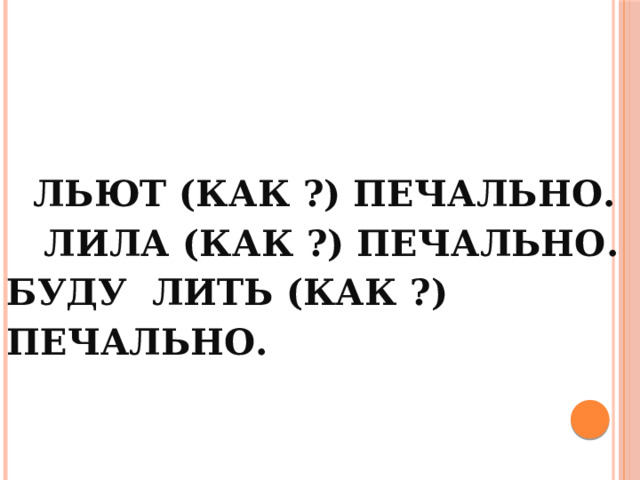 Льют (как ?) печально.   Лила (как ?) печально.  Буду лить (как ?) печально.   