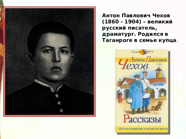 Антон Павлович Чехов (1860 - 1904) – великий русский писатель, драматург. Родился в Таганроге в семье купца . 