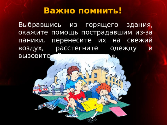 Важно помнить! Выбравшись из горящего здания, окажите помощь пострадавшим из-за паники, перенесите их на свежий воздух, расстегните одежду и вызовите «Скорую помощь». 