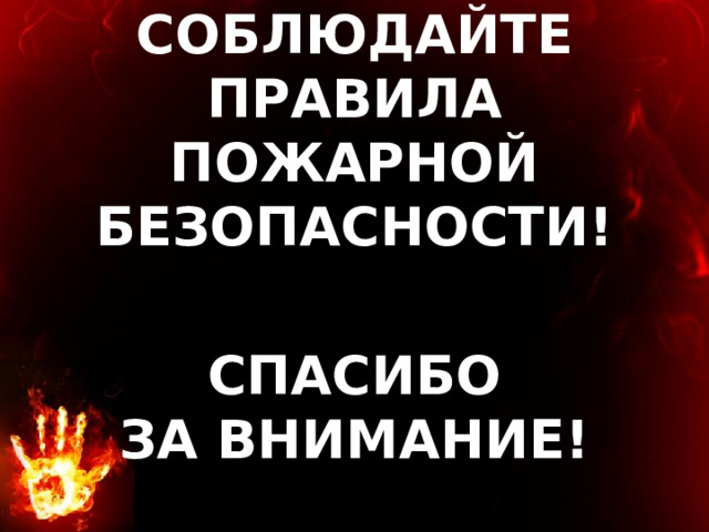  СОБЛЮДАЙТЕ ПРАВИЛА ПОЖАРНОЙ БЕЗОПАСНОСТИ!  СПАСИБО  ЗА ВНИМАНИЕ! 