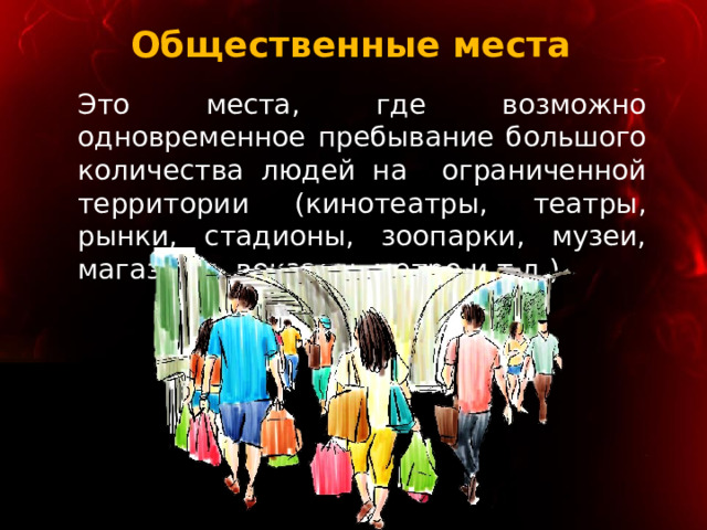 Общественные места Это места, где возможно одновременное пребывание большого количества людей на ограниченной территории (кинотеатры, театры, рынки, стадионы, зоопарки, музеи, магазины, вокзалы, метро и т.д.) 