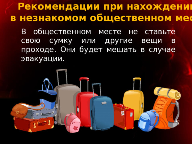 Рекомендации при нахождении  в незнакомом общественном месте В общественном месте не ставьте свою сумку или другие вещи в проходе. Они будет мешать в случае эвакуации. 