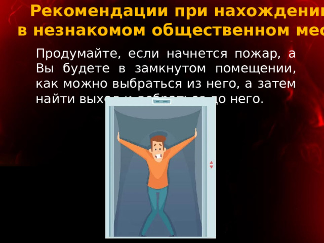 Рекомендации при нахождении  в незнакомом общественном месте Продумайте, если начнется пожар, а Вы будете в замкнутом помещении, как можно выбраться из него, а затем найти выход и добраться до него. 