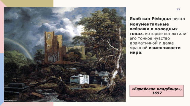 1 Якоб ван Рёйсдал  писал  монументальные пейзажи в холодных тонах , которые воплотили его тонкое чувство драматичной и даже мрачной  изменчивости мира . «Еврейское кладбище», 1657 