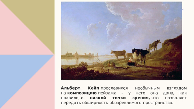 1 Альберт Кейп  прославился необычным взглядом на  композицию  пейзажа – у него она дана, как правило,  с низкой точки зрения,  что позволяет передать обширность обозреваемого пространства. 