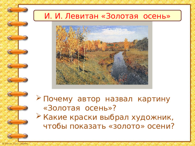 И. И. Левитан «Золотая осень» Почему автор назвал картину «Золотая осень»? Какие краски выбрал художник, чтобы показать «золото» осени? 
