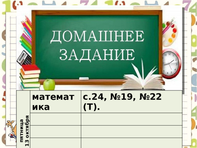 пятница 13 октября математика с.24, №19, №22 (Т). 