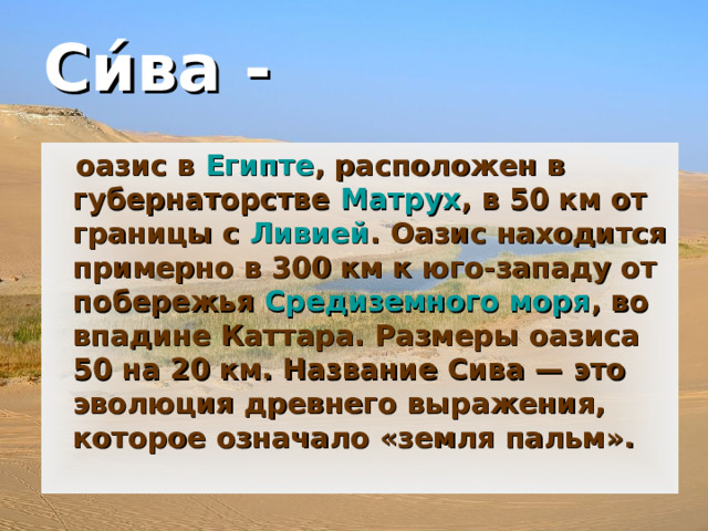 Си́ва -   оазис  в  Египте , расположен в губернаторстве  Матрух , в 50 км от границы с  Ливией . Оазис находится примерно в 300 км к юго-западу от побережья  Средиземного моря , во впадине Каттара. Размеры оазиса 50 на 20 км. Название Сива — это эволюция древнего выражения, которое означало «земля пальм».  