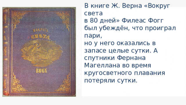 В книге Ж. Верна «Вокруг света в 80 дней» Филеас Фогг был убеждён, что проиграл пари, но у него оказались в запасе целые сутки. А спутники Фернана Магеллана во время кругосветного плавания потеряли сутки. 