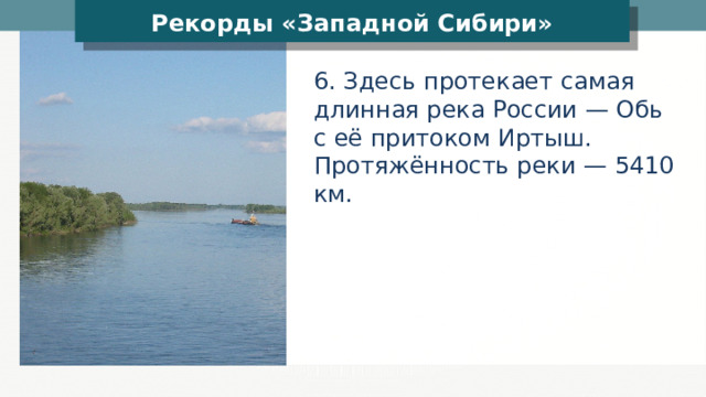 Рекорды «Западной Сибири» 6. Здесь протекает самая длинная река России — Обь с её притоком Иртыш. Протяжённость реки — 5410 км. 