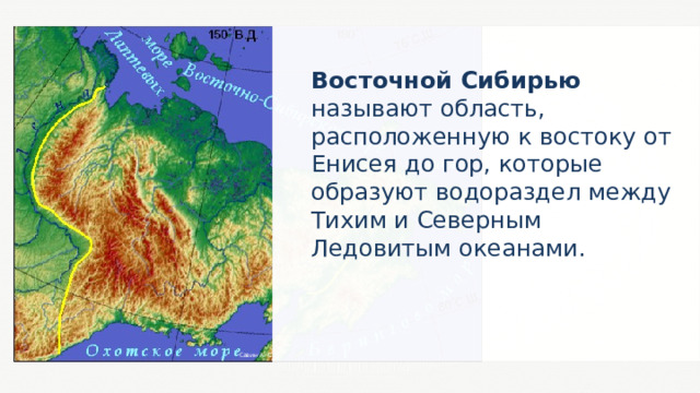 Восточной Сибирью называют область, расположенную к востоку от Енисея до гор, которые образуют водораздел между Тихим и Северным Ледовитым океанами. Савин А. С. 