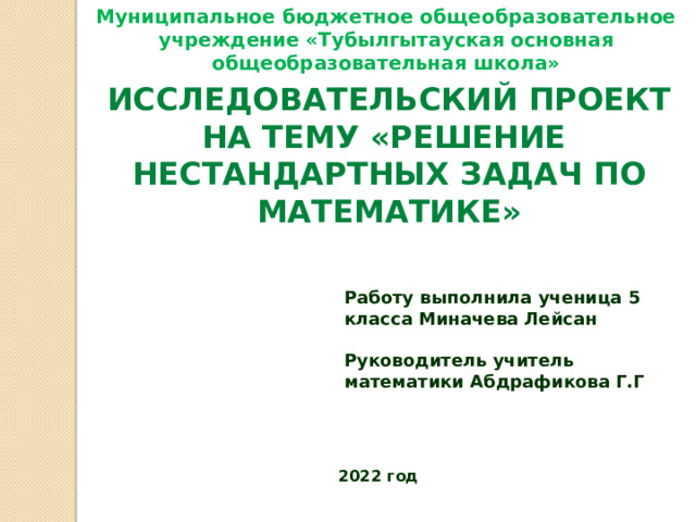 Муниципальное бюджетное общеобразовательное учреждение «Тубылгытауская основная общеобразовательная школа» Исследовательский проект на тему «решение Нестандартных задач по математике» Работу выполнила ученица 5 класса Миначева Лейсан  Руководитель учитель математики Абдрафикова Г.Г 2022 год 