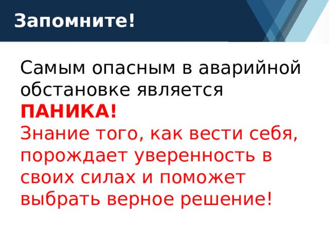 Запомните! Самым опасным в аварийной обстановке является ПАНИКА! Знание того, как вести себя, порождает уверенность в своих силах и поможет выбрать верное решение! 
