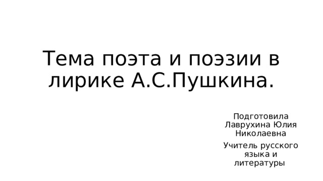 Тема поэта и поэзии в лирике А.С.Пушкина. Подготовила Лаврухина Юлия Николаевна Учитель русского языка и литературы 