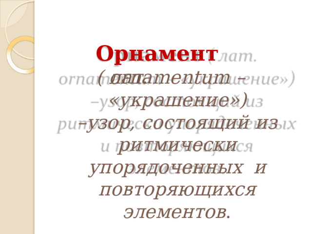 Орнамент  (  лат. ornamentum  – «украшение») – узор, состоящий  из ритмически упорядоченных  и  повторяющихся элементов . 