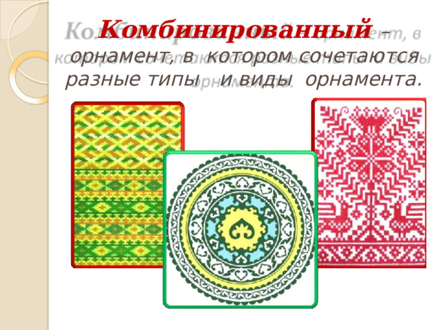 Комбинированный – орнамент, в  котором  сочетаются  разные  типы  и  виды  орнамента. 