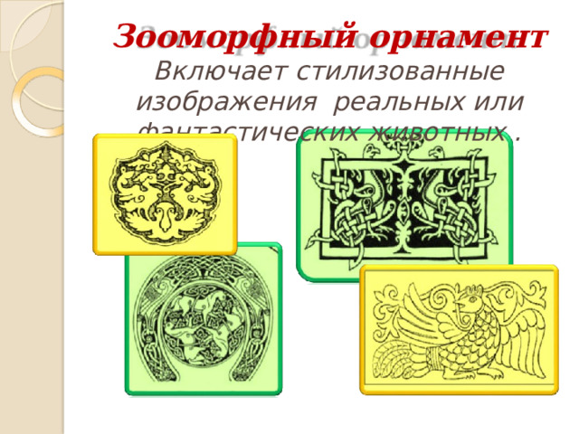 Зооморфный  орнамент  Включает  стилизованные  изображения реальных  или  фантастических  животных  . 