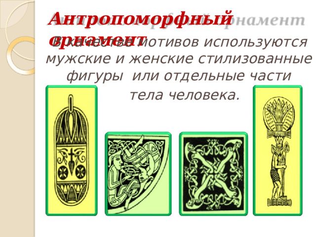 Антропоморфный  орнамент В качестве мотивов используются  мужские и женские  стилизованные  фигуры  или  отдельные  части тела  человека. 