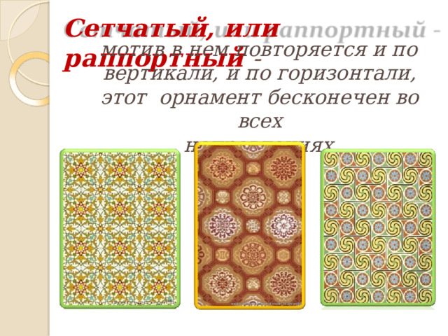 Сетчатый,  или  раппортный  - мотив в нем повторяется и по  вертикали, и по горизонтали, этот  орнамент  бесконечен  во всех направлениях. 