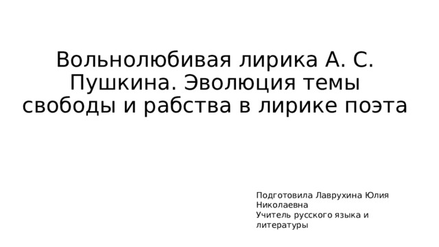 Вольнолюбивая лирика А. С. Пушкина. Эволюция темы свободы и рабства в лирике поэта Подготовила Лаврухина Юлия Николаевна Учитель русского языка и литературы 