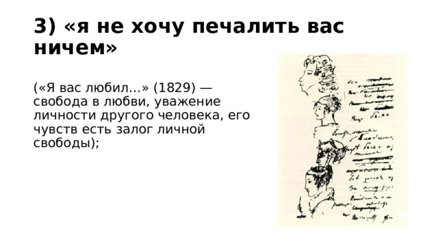 3) «я не хочу печалить вас ничем»  («Я вас любил…» (1829) — свобода в любви, уважение личности другого человека, его чувств есть залог личной свободы); 