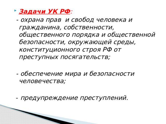 Задачи УК РФ :  - охрана прав и свобод человека и гражданина, собственности, общественного порядка и общественной безопасности, окружающей среды, конституционного строя РФ от преступных посягательств;   - обеспечение мира и безопасности человечества;   - предупреждение преступлений. 