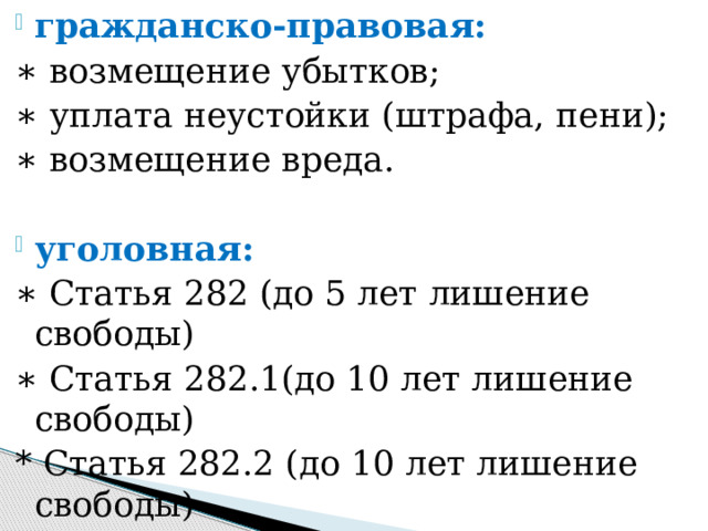 гражданско-правовая: ∗ возмещение убытков; ∗ уплата неустойки (штрафа, пени); ∗ возмещение вреда. уголовная:  ∗ Статья 282 (до 5 лет лишение свободы) ∗ Статья 282.1(до 10 лет лишение свободы) * Статья 282.2 (до 10 лет лишение свободы) 