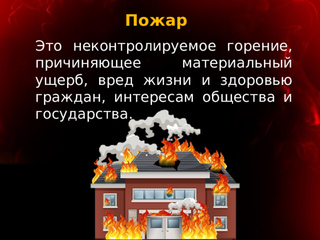 Пожар  Это неконтролируемое горение, причиняющее материальный ущерб, вред жизни и здоровью граждан, интересам общества и государства. 