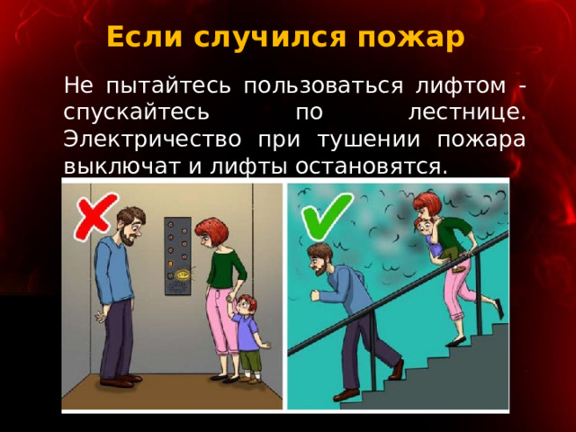 Если случился пожар Не пытайтесь пользоваться лифтом - спускайтесь по лестнице. Электричество при тушении пожара выключат и лифты остановятся. 