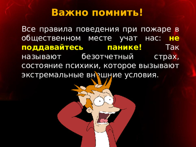 Важно помнить! Все правила поведения при пожаре в общественном месте учат нас: не поддавайтесь панике! Так называют безотчетный страх, состояние психики, которое вызывают экстремальные внешние условия. 