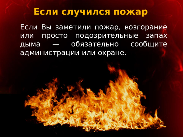 Если случился пожар Если Вы заметили пожар, возгорание или просто подозрительные запах дыма — обязательно сообщите администрации или охране. 