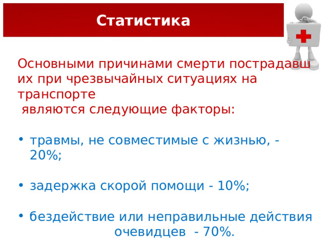 Статистика Основными причинами смерти пострадавших при чрезвычайных ситуациях на транспорте  являются следующие факторы: травмы, не совместимые с жизнью, - 20%; задержка скорой помощи - 10%; бездействие или неправильные действия  очевидцев  - 70%. 