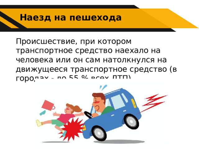 Наезд на пешехода Происшествие, при котором транспортное средство наехало на человека или он сам натолкнулся на движущееся транспортное средство (в городах - до 55 % всех ДТП). 