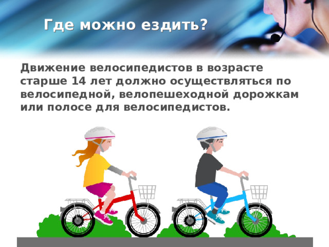Где можно ездить? Движение велосипедистов в возрасте старше 14 лет должно осуществляться по велосипедной, велопешеходной дорожкам или полосе для велосипедистов. 