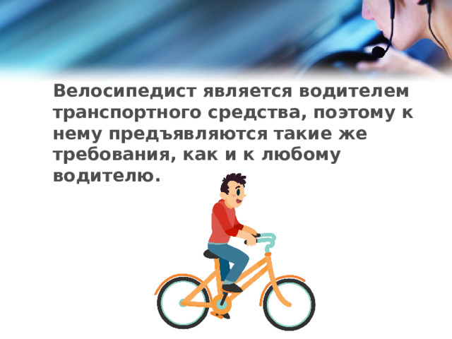Велосипедист является водителем транспортного средства, поэтому к нему предъявляются такие же требования, как и к любому водителю. 