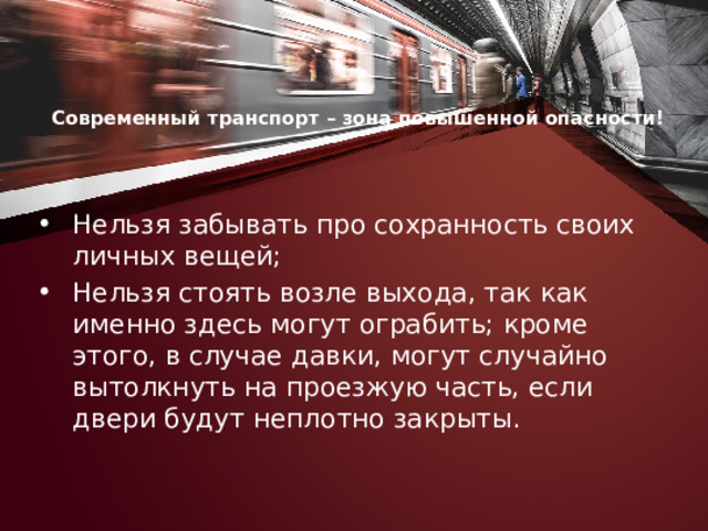 Современный транспорт – зона повышенной опасности!    Нельзя забывать про сохранность своих личных вещей; Нельзя стоять возле выхода, так как именно здесь могут ограбить; кроме этого, в случае давки, могут случайно вытолкнуть на проезжую часть, если двери будут неплотно закрыты. 