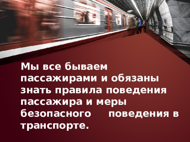 Мы все бываем пассажирами и обязаны знать правила поведения пассажира и меры безопасного пове­дения в транспорте. 