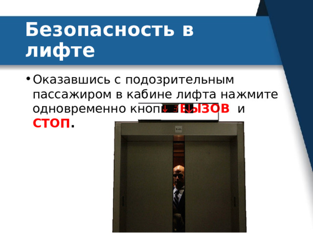 Безопасность в лифте Оказавшись с подозрительным пассажиром в кабине лифта нажмите одновременно кнопки ВЫЗОВ и СТОП . 