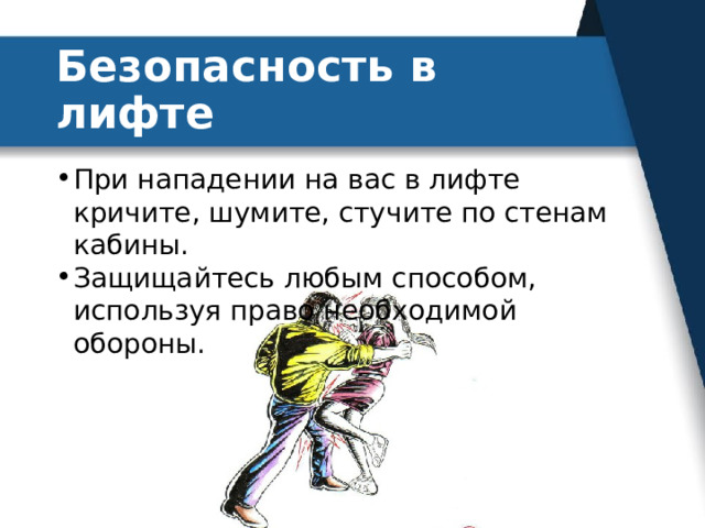 Безопасность в лифте При нападении на вас в лифте кричите, шумите, стучите по стенам кабины. Защищайтесь любым способом, используя право необходимой обороны. 
