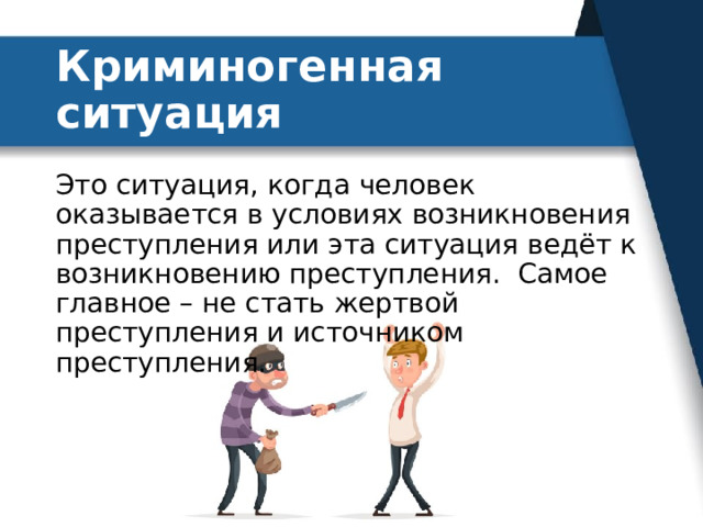 Криминогенная ситуация Это ситуация, когда человек оказывается в условиях возникновения преступления или эта ситуация ведёт к возникновению преступления.  Самое главное – не стать жертвой преступления и источником преступления. 