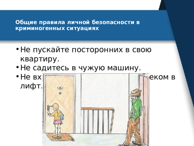 Общие правила личной безопасности в криминогенных ситуациях   Не пускайте посторонних в свою квартиру. Не садитесь в чужую машину. Не входите с незнакомым человеком в лифт. 
